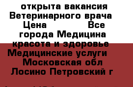  открыта вакансия Ветеринарного врача › Цена ­ 42 000 - Все города Медицина, красота и здоровье » Медицинские услуги   . Московская обл.,Лосино-Петровский г.